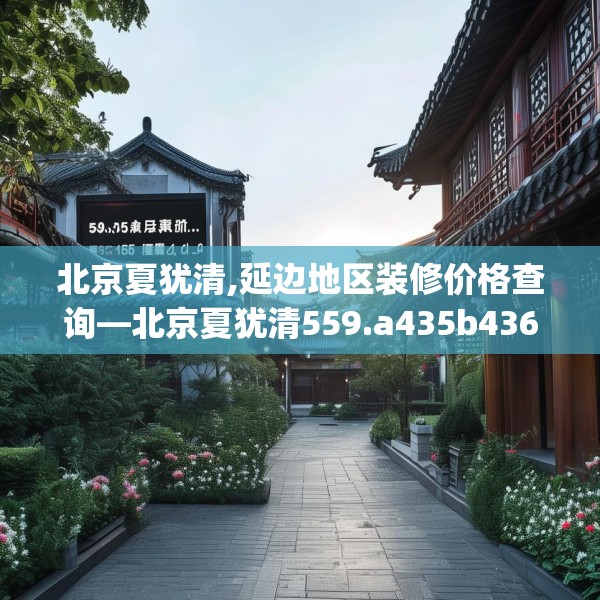 北京夏犹清,延边地区装修价格查询—北京夏犹清559.a435b436c439fgy.446jhhj