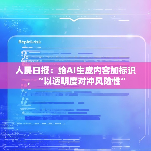 人民日报：给AI生成内容加标识，“以透明度对冲风险性”