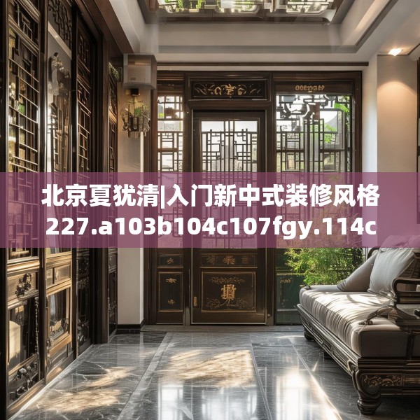北京夏犹清|入门新中式装修风格227.a103b104c107fgy.114cvcx