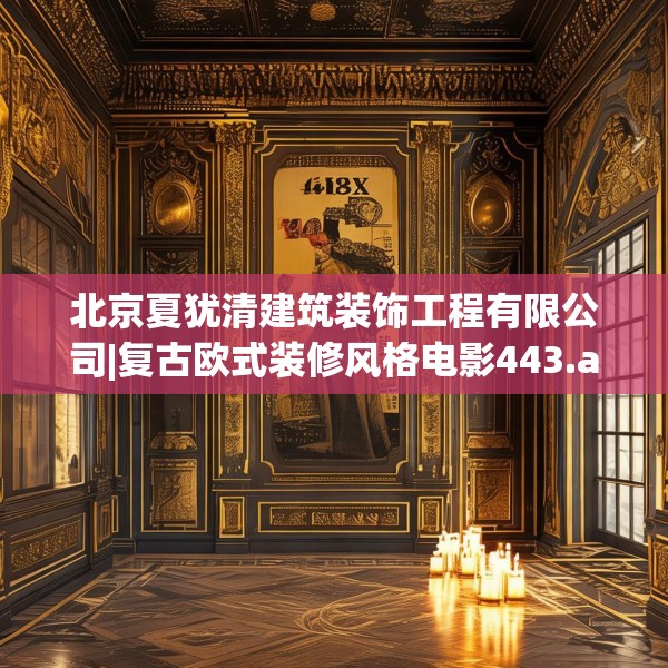 北京夏犹清建筑装饰工程有限公司|复古欧式装修风格电影443.a319b320c323fgy.330cvcx