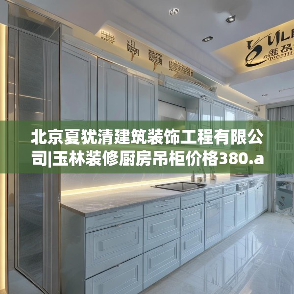 北京夏犹清建筑装饰工程有限公司|玉林装修厨房吊柜价格380.a256b257c260fgy.26776670
