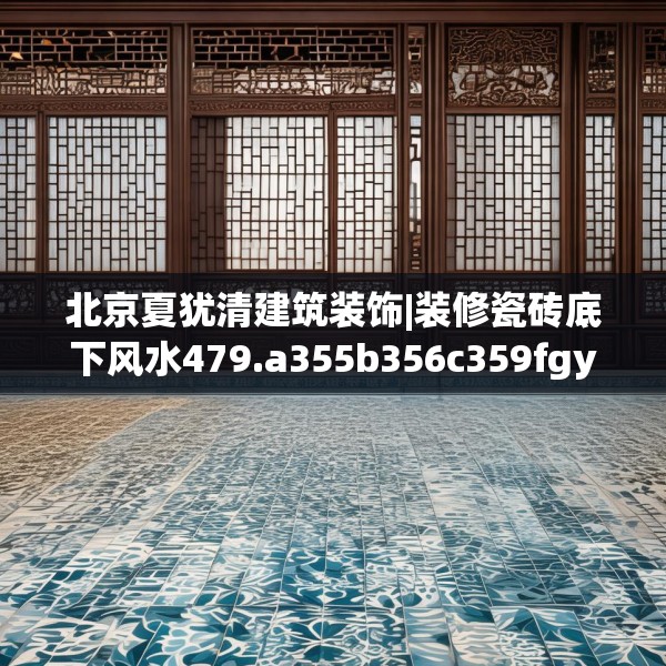 北京夏犹清建筑装饰|装修瓷砖底下风水479.a355b356c359fgy.366cvcx
