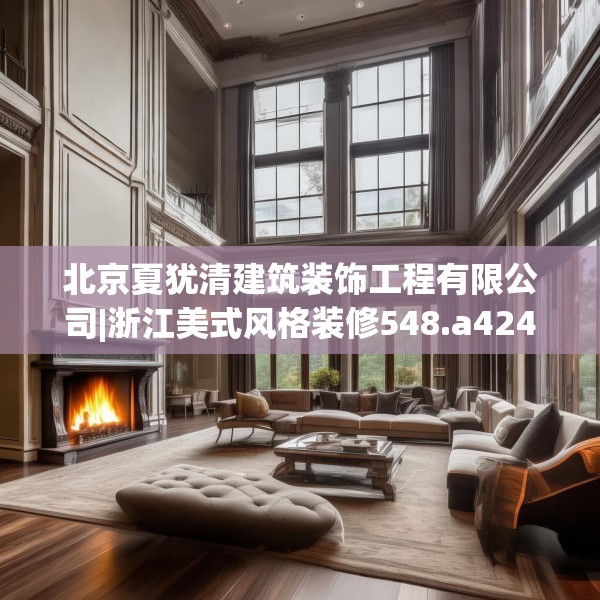 北京夏犹清建筑装饰工程有限公司|浙江美式风格装修548.a424b425c428fgy.435wew