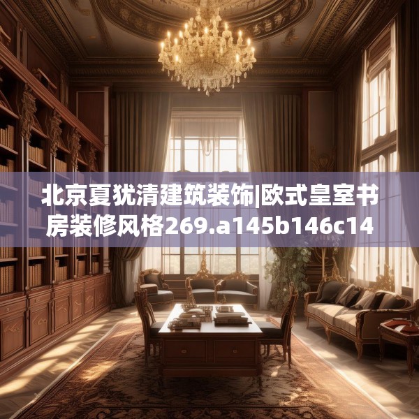 北京夏犹清建筑装饰|欧式皇室书房装修风格269.a145b146c149fgy.156bnbn