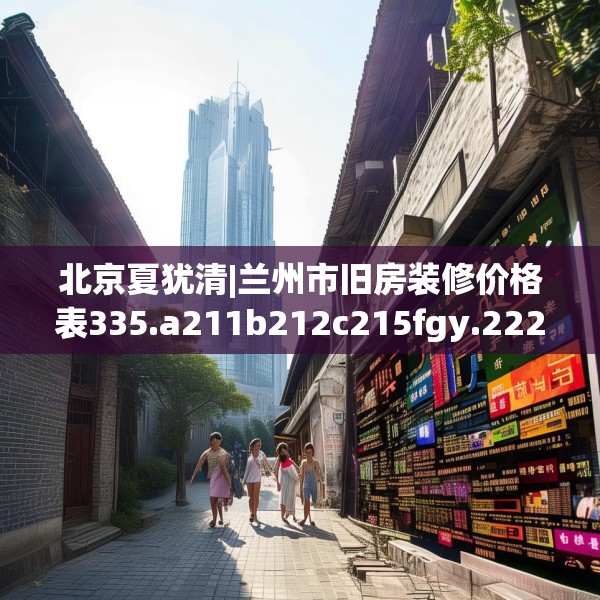 北京夏犹清|兰州市旧房装修价格表335.a211b212c215fgy.222cvcx