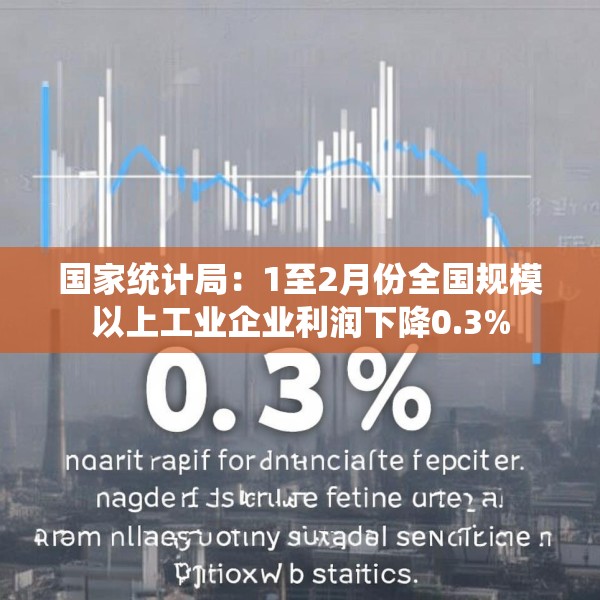 国家统计局：1至2月份全国规模以上工业企业利润下降0.3%
