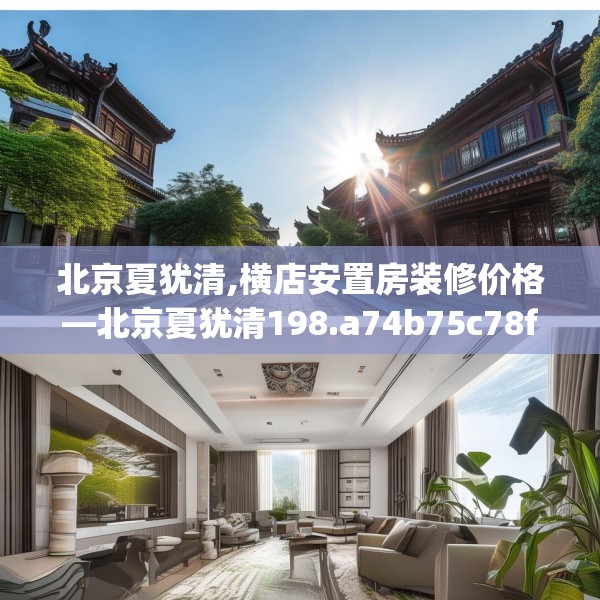 北京夏犹清,横店安置房装修价格—北京夏犹清198.a74b75c78fgy.85nbn