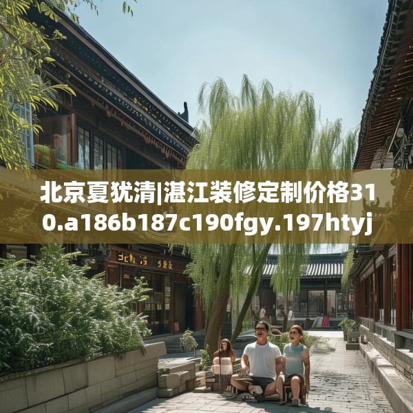 北京夏犹清|湛江装修定制价格310.a186b187c190fgy.197htyj