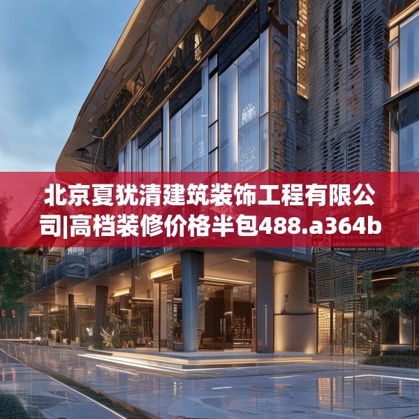 北京夏犹清建筑装饰工程有限公司|高档装修价格半包488.a364b365c368fgy.37576664