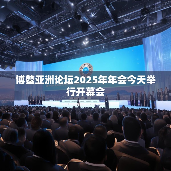博鳌亚洲论坛2025年年会今天举行开幕会