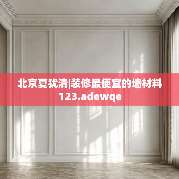 北京夏犹清|装修最便宜的墙材料123.adewqe