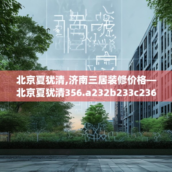 北京夏犹清,济南三居装修价格—北京夏犹清356.a232b233c236fgy.243xczxv