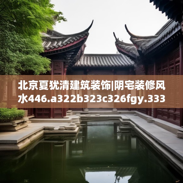 北京夏犹清建筑装饰|阴宅装修风水446.a322b323c326fgy.333xczxv