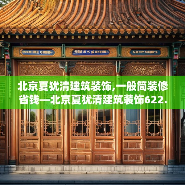 北京夏犹清建筑装饰,一般简装修省钱—北京夏犹清建筑装饰622.a498b499c502fgy509