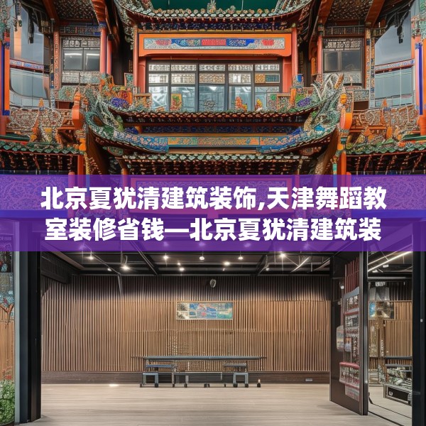 北京夏犹清建筑装饰,天津舞蹈教室装修省钱—北京夏犹清建筑装饰191.a67b68c71fgy.78cvcx