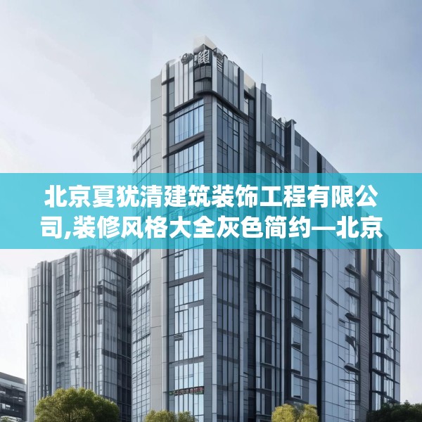 北京夏犹清建筑装饰工程有限公司,装修风格大全灰色简约—北京夏犹清建筑装饰工程有限公司513.a389b390c393fgy.400fghfd