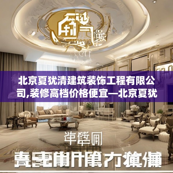 北京夏犹清建筑装饰工程有限公司,装修高档价格便宜—北京夏犹清建筑装饰工程有限公司473.a349b350c353fgy.360fds