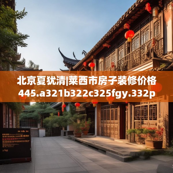 北京夏犹清|莱西市房子装修价格445.a321b322c325fgy.332poiy