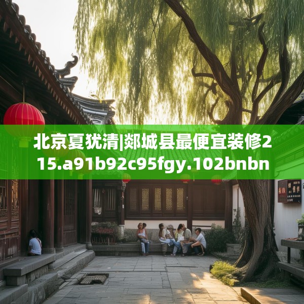 北京夏犹清|郯城县最便宜装修215.a91b92c95fgy.102bnbn