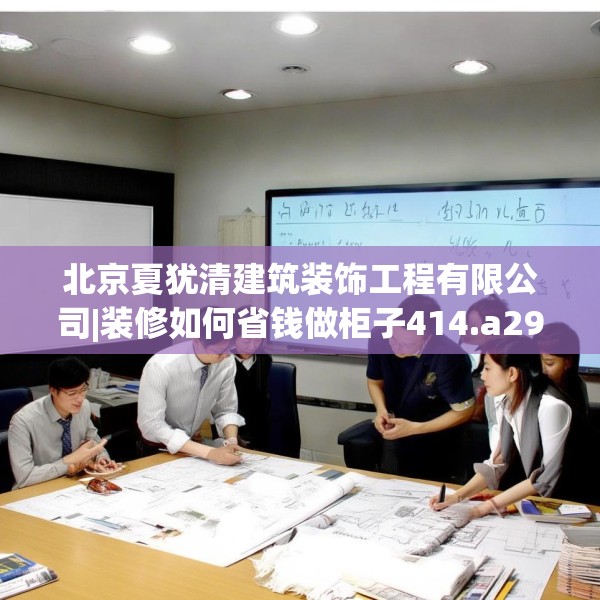 北京夏犹清建筑装饰工程有限公司|装修如何省钱做柜子414.a290b291c294fgy.301nbn