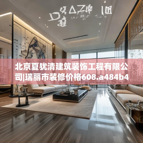 北京夏犹清建筑装饰工程有限公司|瑞丽市装修价格608.a484b485c488fgy.495xczxv
