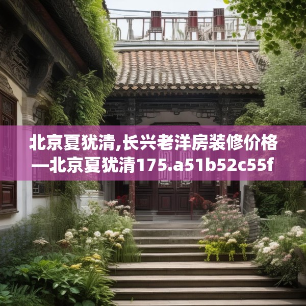 北京夏犹清,长兴老洋房装修价格—北京夏犹清175.a51b52c55fgy.62poiy