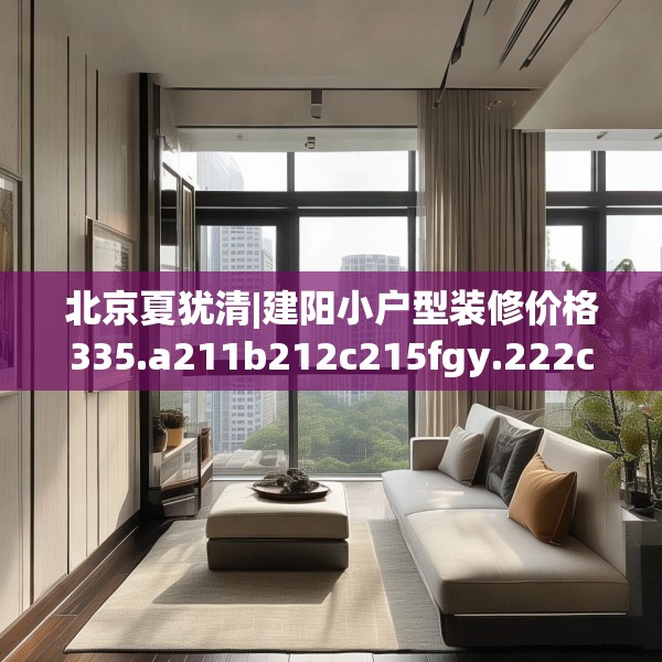 北京夏犹清|建阳小户型装修价格335.a211b212c215fgy.222cvcx