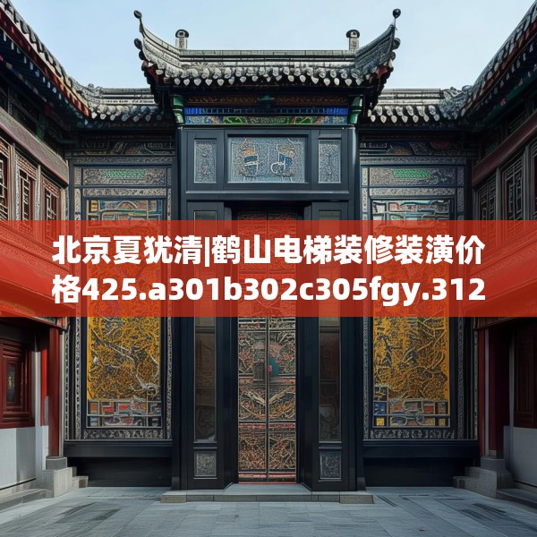 北京夏犹清|鹤山电梯装修装潢价格425.a301b302c305fgy.312cvcx