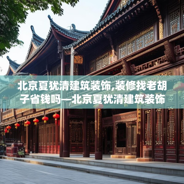 北京夏犹清建筑装饰,装修找老胡子省钱吗—北京夏犹清建筑装饰299.a175b176c179fgy.186cvcx