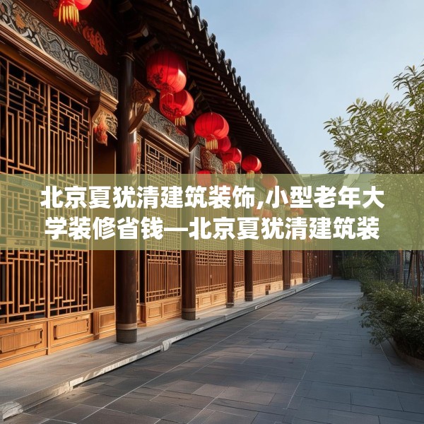 北京夏犹清建筑装饰,小型老年大学装修省钱—北京夏犹清建筑装饰212.a88b89c92fgy.99xczxv