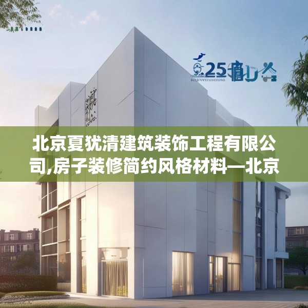 北京夏犹清建筑装饰工程有限公司,房子装修简约风格材料—北京夏犹清建筑装饰工程有限公司235.a111b112c115fgy.122jhhj