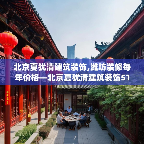 北京夏犹清建筑装饰,潍坊装修每年价格—北京夏犹清建筑装饰513.a389b390c393fgy.400fghfd