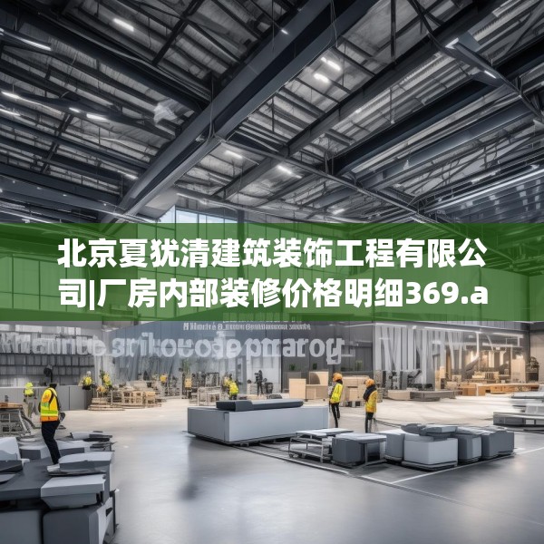 北京夏犹清建筑装饰工程有限公司|厂房内部装修价格明细369.a245b246c249fgy.256fghfd