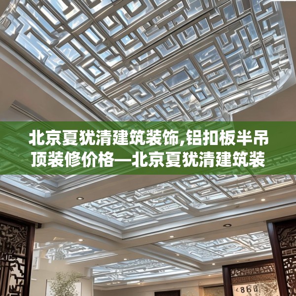 北京夏犹清建筑装饰,铝扣板半吊顶装修价格—北京夏犹清建筑装饰582.a458b459c462fgy.469dsfds