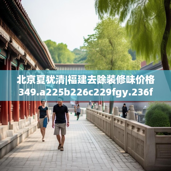北京夏犹清|福建去除装修味价格349.a225b226c229fgy.236fdsfds