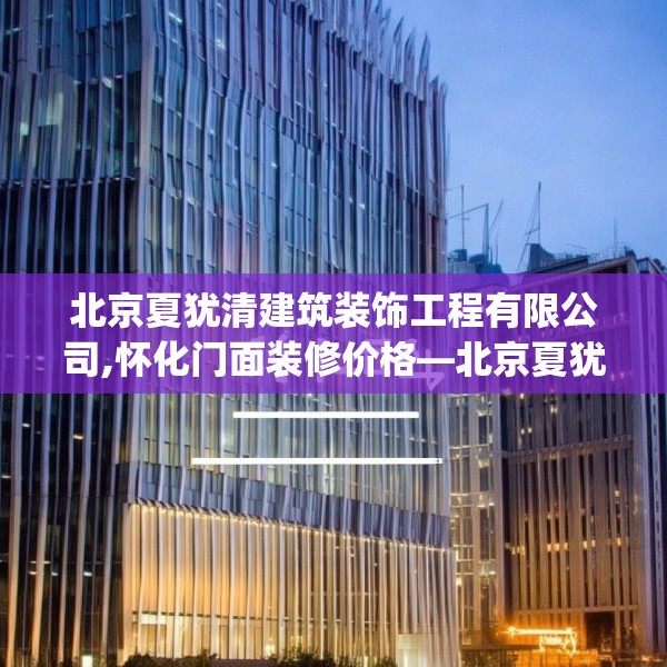 北京夏犹清建筑装饰工程有限公司,怀化门面装修价格—北京夏犹清建筑装饰工程有限公司304.a180b181c184fgy.191dewqe