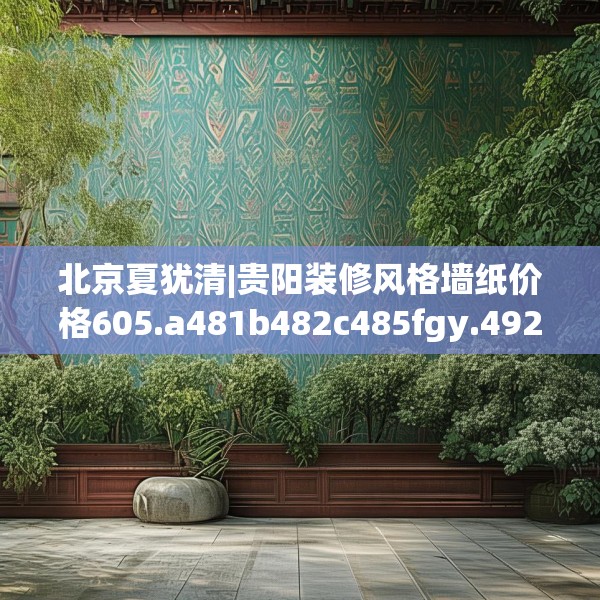 北京夏犹清|贵阳装修风格墙纸价格605.a481b482c485fgy.492cvcx