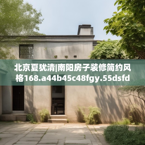 北京夏犹清|南阳房子装修简约风格168.a44b45c48fgy.55dsfds