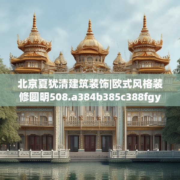 北京夏犹清建筑装饰|欧式风格装修圆明508.a384b385c388fgy.395htyj