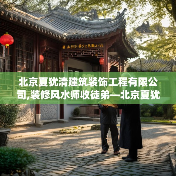 北京夏犹清建筑装饰工程有限公司,装修风水师收徒弟—北京夏犹清建筑装饰工程有限公司482.a358b359c362fgy.369xczxv