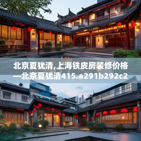 北京夏犹清,上海铁皮房装修价格—北京夏犹清415.a291b292c295fgy.302jhhj
