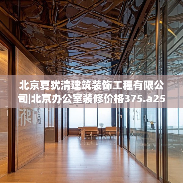 北京夏犹清建筑装饰工程有限公司|北京办公室装修价格375.a251b252c255fgy.262fhsg