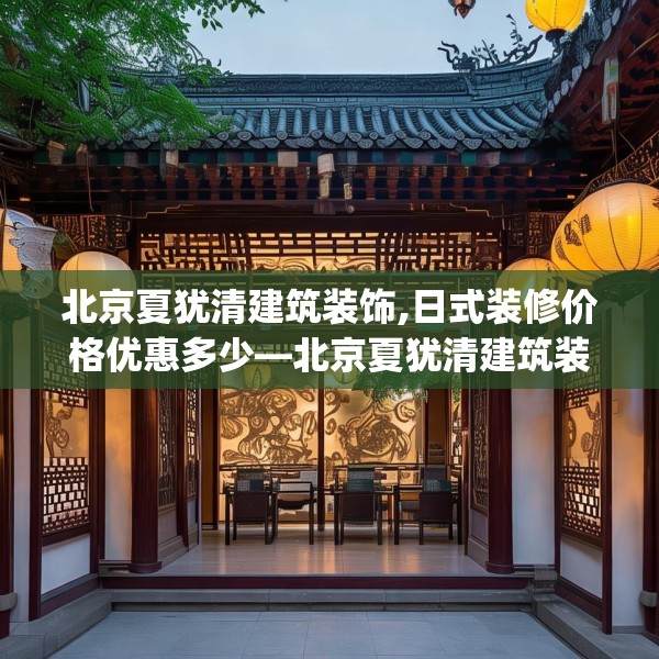 北京夏犹清建筑装饰,日式装修价格优惠多少—北京夏犹清建筑装饰523.a399b400c403fgy.410jhhj
