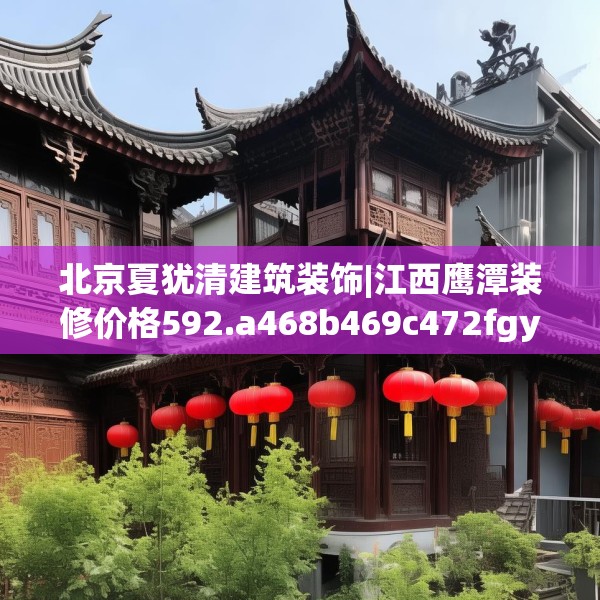 北京夏犹清建筑装饰|江西鹰潭装修价格592.a468b469c472fgy.479dewqe