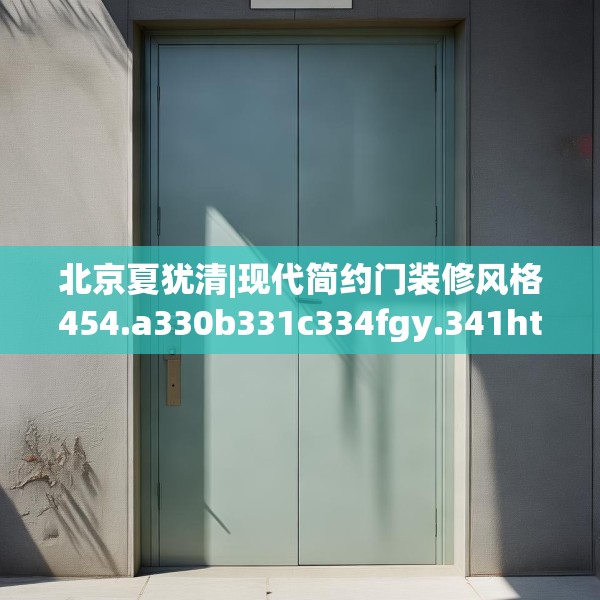 北京夏犹清|现代简约门装修风格454.a330b331c334fgy.341htyj