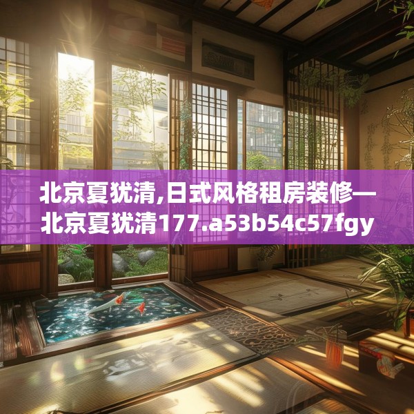 北京夏犹清,日式风格租房装修—北京夏犹清177.a53b54c57fgy.64fhsg
