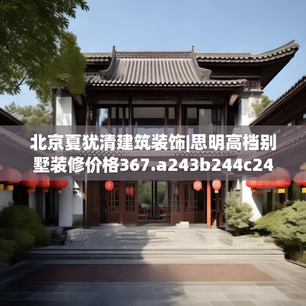 北京夏犹清建筑装饰|思明高档别墅装修价格367.a243b244c247fgy.254fdsfds