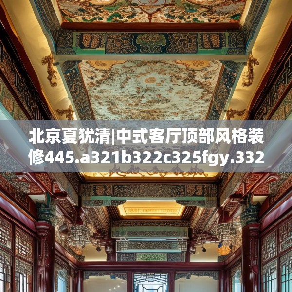 北京夏犹清|中式客厅顶部风格装修445.a321b322c325fgy.332poiy
