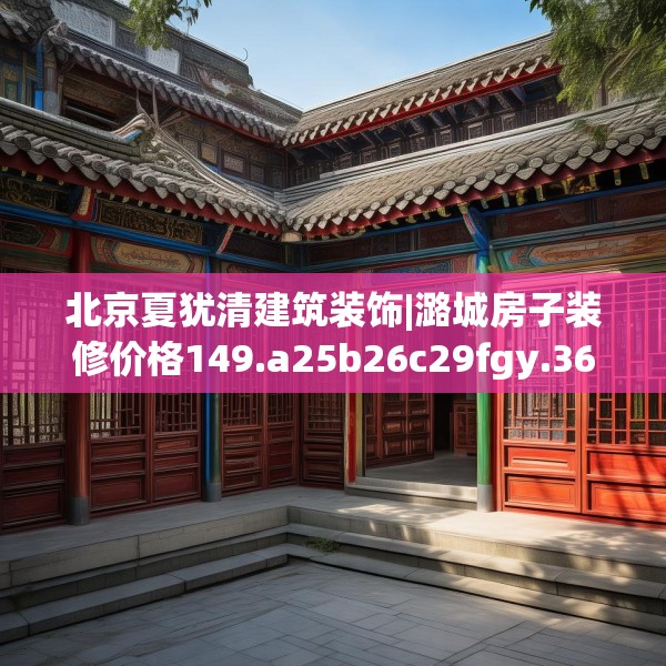 北京夏犹清建筑装饰|潞城房子装修价格149.a25b26c29fgy.36fds