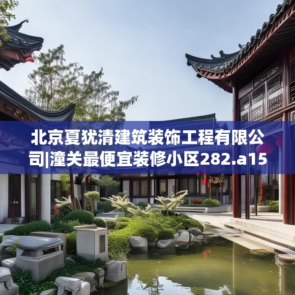 北京夏犹清建筑装饰工程有限公司|潼关最便宜装修小区282.a158b159c162fgy.169lkjl